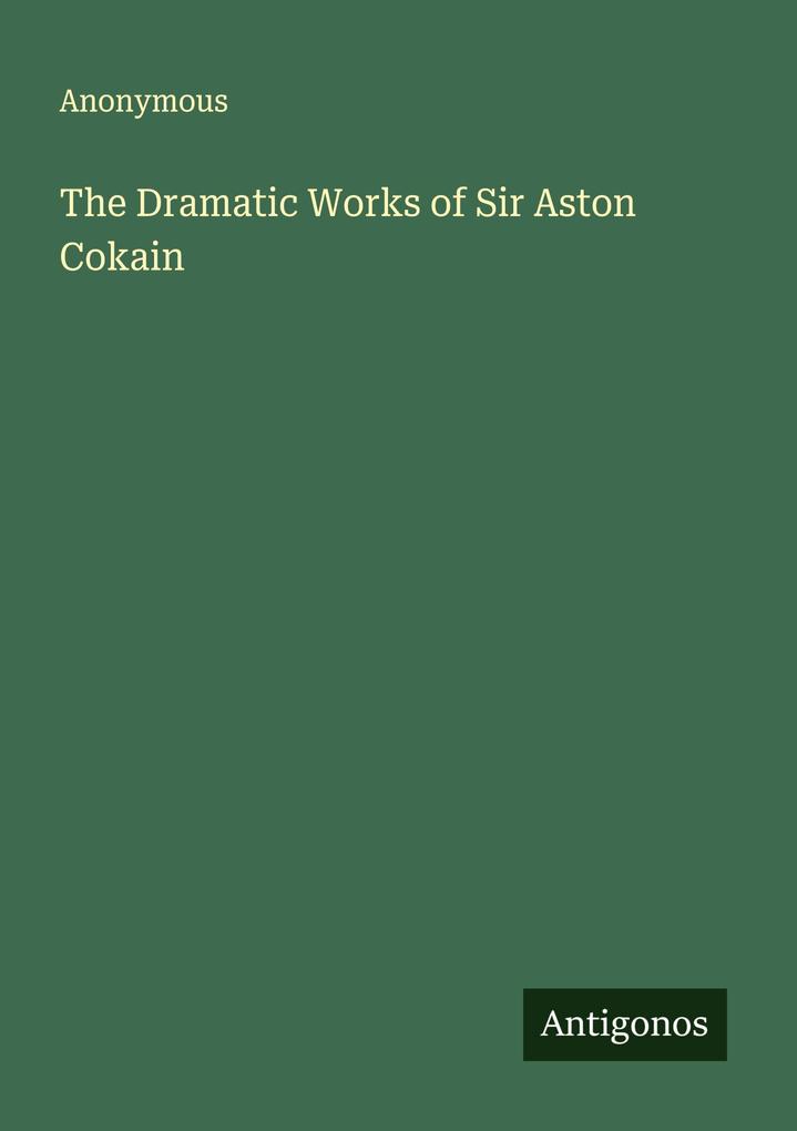 The Dramatic Works of Sir Aston Cokain