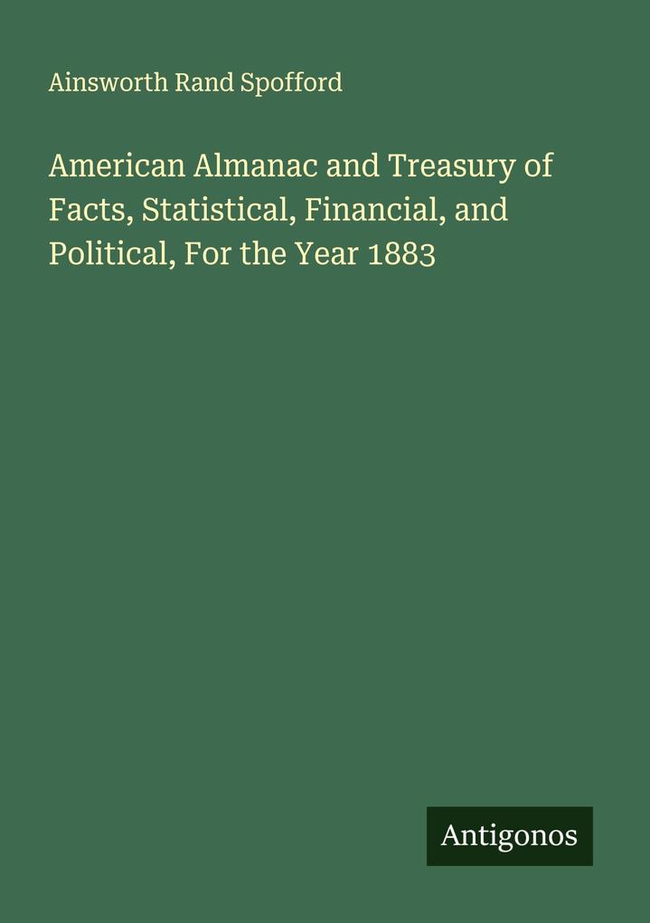 American Almanac and Treasury of Facts Statistical Financial and Political For the Year 1883