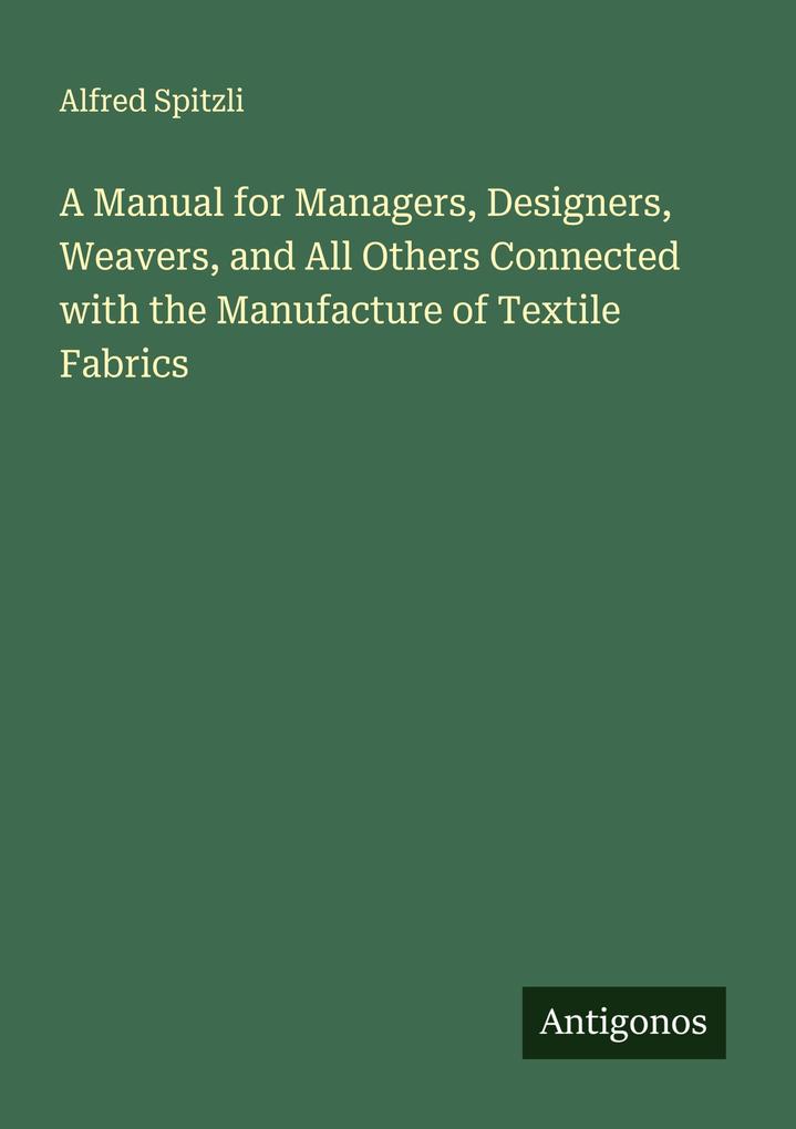 A Manual for Managers Designers Weavers and All Others Connected with the Manufacture of Textile Fabrics