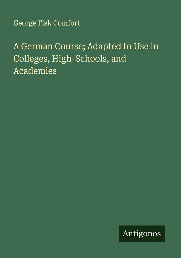 A German Course; Adapted to Use in Colleges High-Schools and Academies