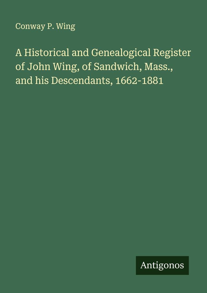 A Historical and Genealogical Register of John Wing of Sandwich Mass. and his Descendants 1662-1881
