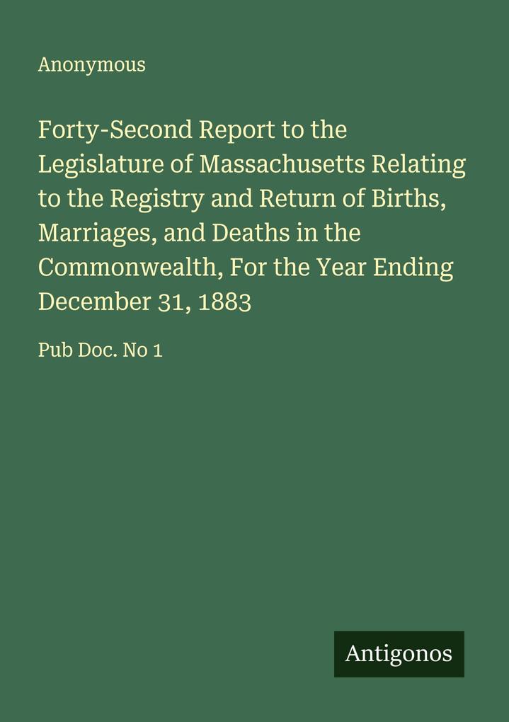 Forty-Second Report to the Legislature of Massachusetts Relating to the Registry and Return of Births Marriages and Deaths in the Commonwealth For the Year Ending December 31 1883