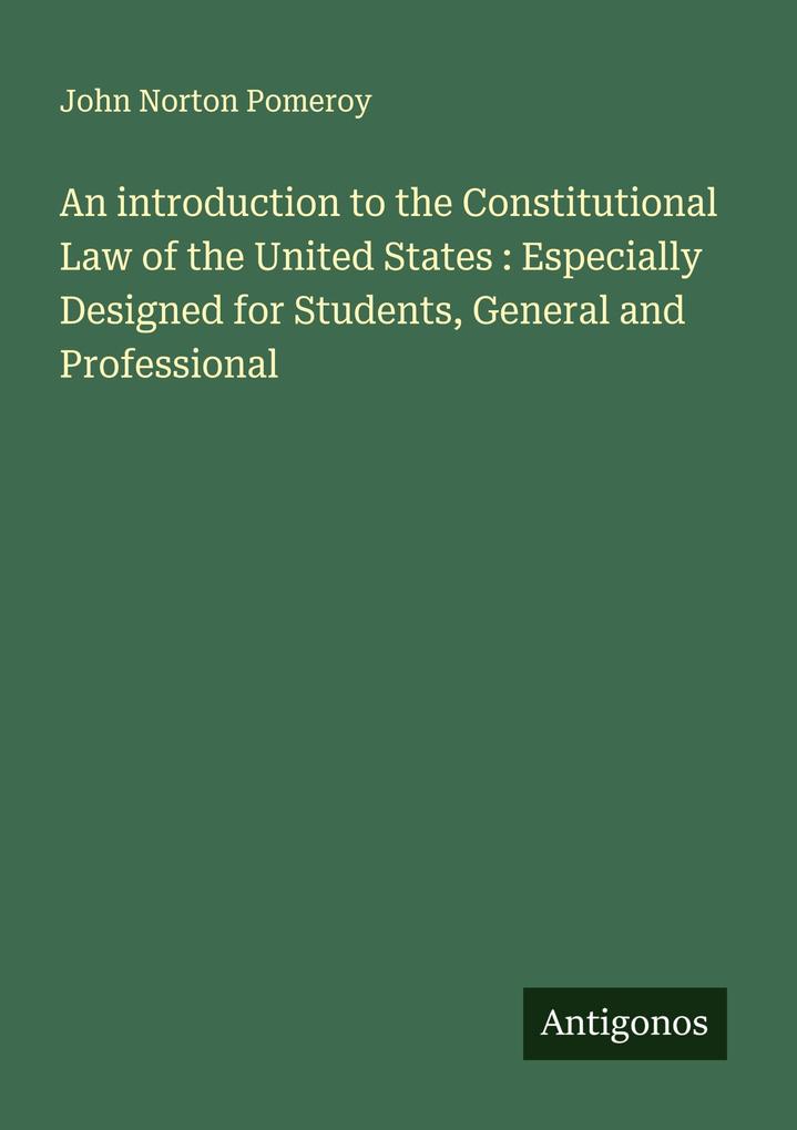An introduction to the Constitutional Law of the United States : Especially Designed for Students General and Professional