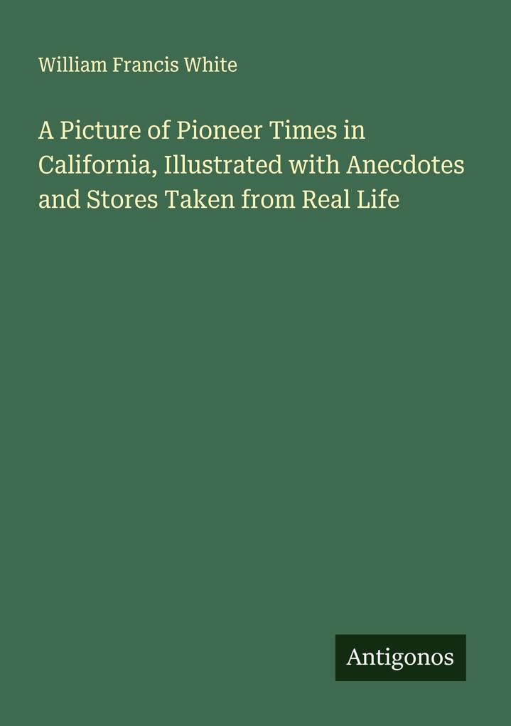 A Picture of Pioneer Times in California Illustrated with Anecdotes and Stores Taken from Real Life