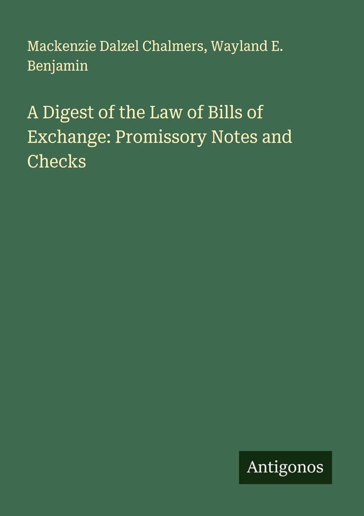 A Digest of the Law of Bills of Exchange: Promissory Notes and Checks