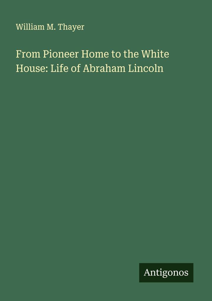 From Pioneer Home to the White House: Life of Abraham Lincoln