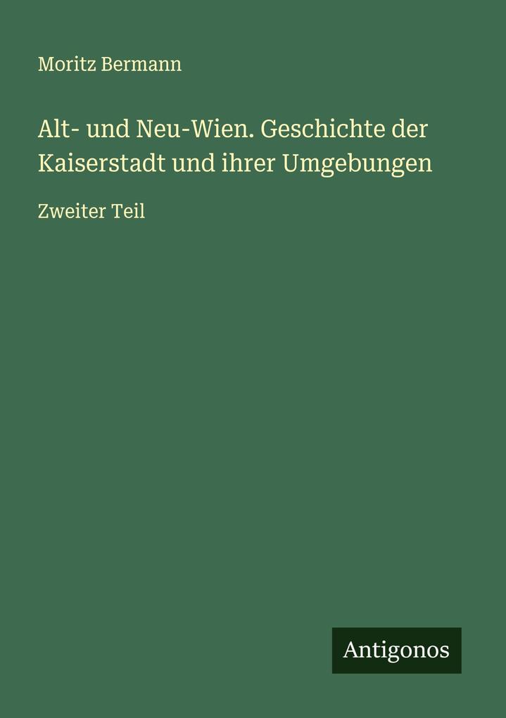 Alt- und Neu-Wien. Geschichte der Kaiserstadt und ihrer Umgebungen