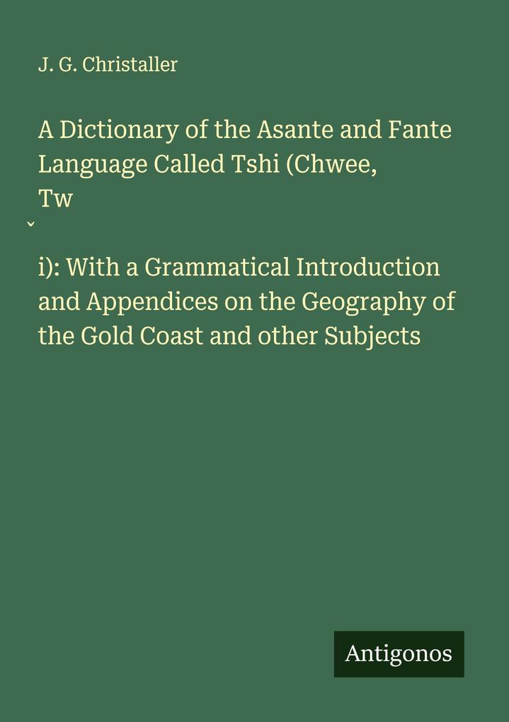A Dictionary of the Asante and Fante Language Called Tshi (Chwee Twi): With a Grammatical Introduction and Appendices on the Geography of the Gold Coast and other Subjects