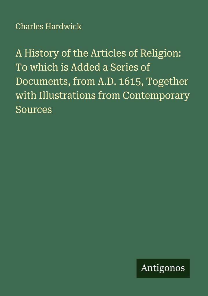 A History of the Articles of Religion: To which is Added a Series of Documents from A.D. 1615 Together with Illustrations from Contemporary Sources