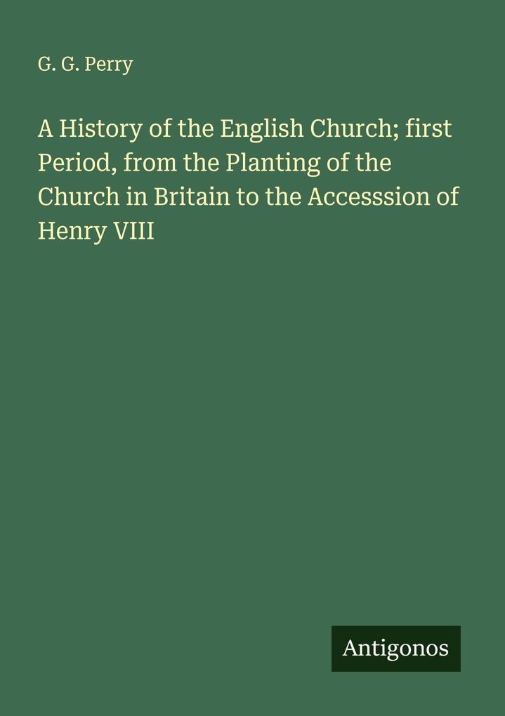 A History of the English Church; first Period from the Planting of the Church in Britain to the Accesssion of Henry VIII