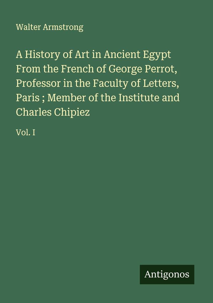 A History of Art in Ancient Egypt From the French of George Perrot Professor in the Faculty of Letters Paris ; Member of the Institute and Charles Chipiez