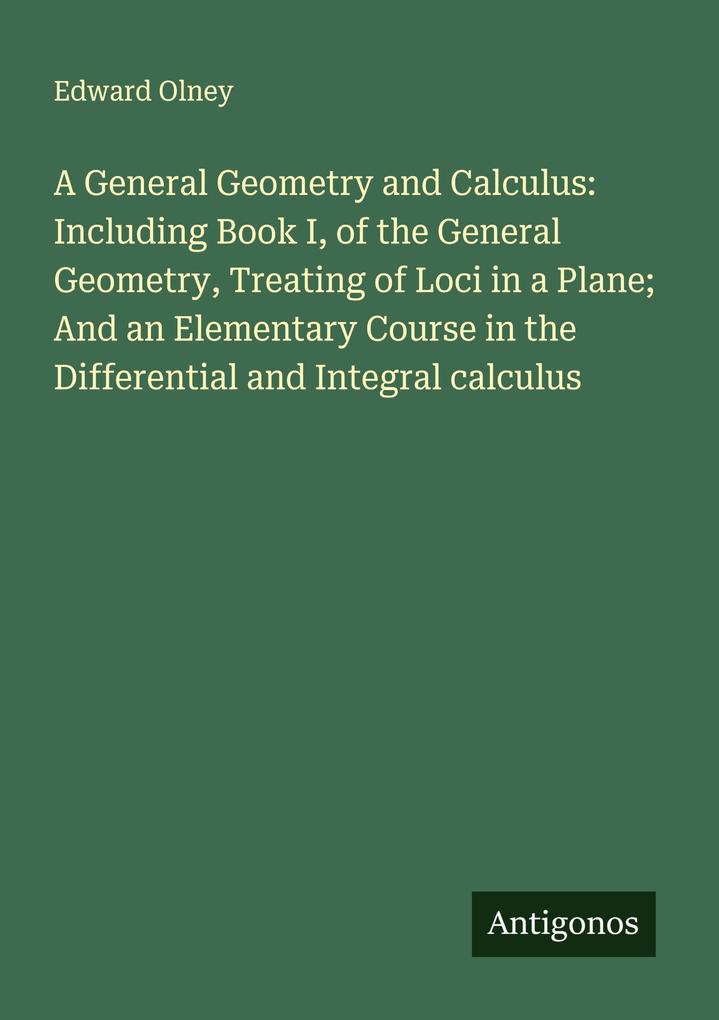A General Geometry and Calculus: Including Book I of the General Geometry Treating of Loci in a Plane; And an Elementary Course in the Differential and Integral calculus
