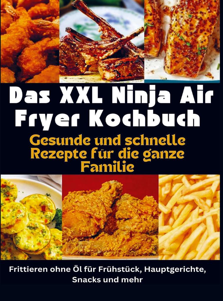 Das XXL Ninja Air Fryer Kochbuch Gesunde und schnelle Rezepte für die ganze Familie - Frittieren ohne Öl für Frühstück Hauptgerichte Snacks und mehr