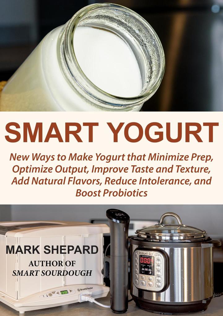 Smart Yogurt: New Ways to Make Yogurt that Minimize Prep Optimize Output Improve Taste and Texture Add Natural Flavors Reduce Intolerance and Boost Probiotics