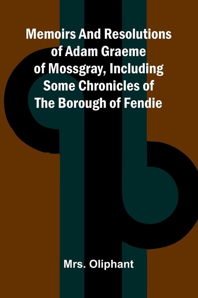 Memoirs and resolutions of Adam Graeme of Mossgray including some chronicles of the borough of Fendie