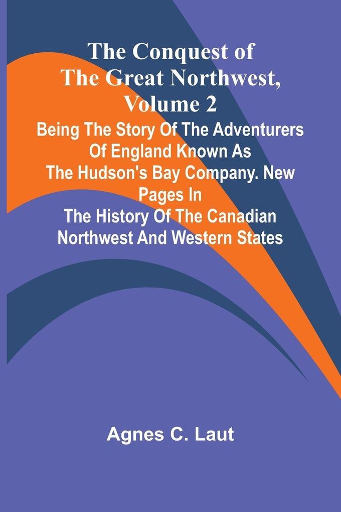 The Conquest of the Great Northwest Volume 2; Being the story of the adventurers of England known as the Hudson's Bay Company. New pages in the history of the Canadian northwest and western states