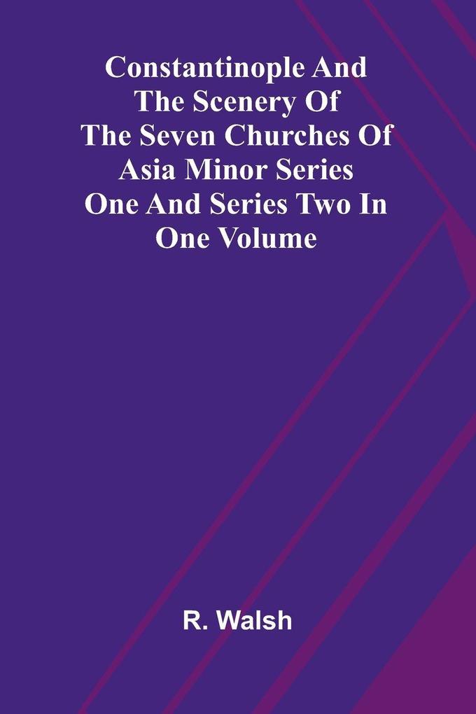 Constantinople and the Scenery of the Seven Churches of Asia Minor Series One and Series Two in one Volume