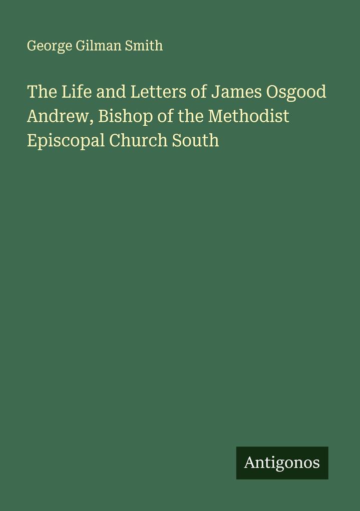The Life and Letters of James Osgood Andrew Bishop of the Methodist Episcopal Church South