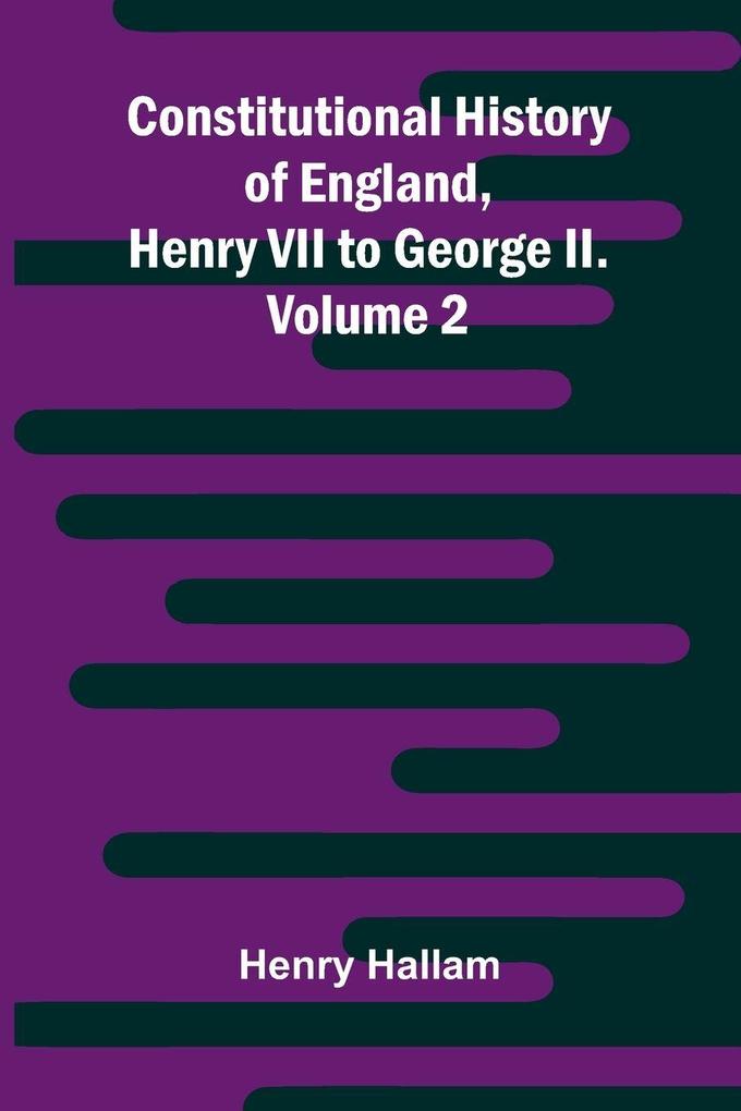 Constitutional History of England Henry VII to George II. Volume 2