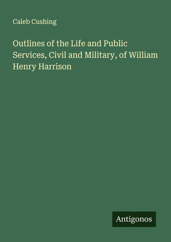 Outlines of the Life and Public Services Civil and Military of William Henry Harrison