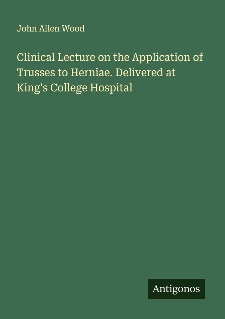 Clinical Lecture on the Application of Trusses to Herniae. Delivered at King's College Hospital
