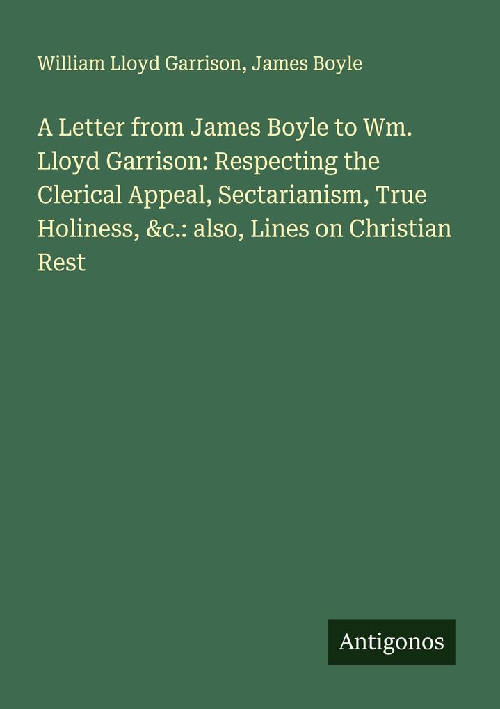 A Letter from James Boyle to Wm. Lloyd Garrison: Respecting the Clerical Appeal Sectarianism True Holiness &c.: also Lines on Christian Rest