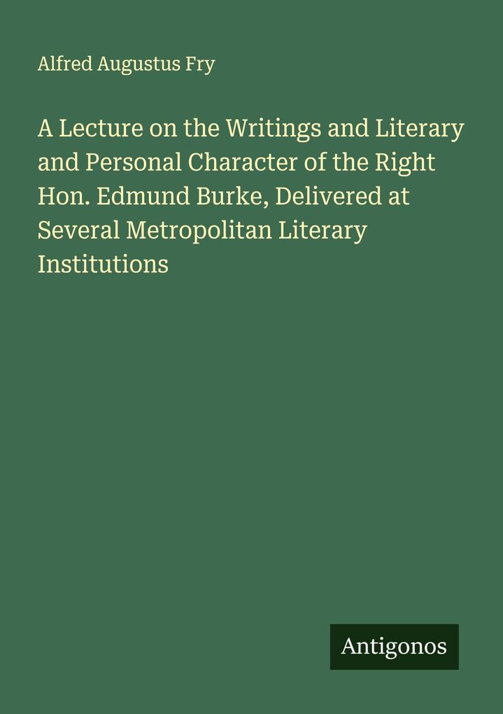 A Lecture on the Writings and Literary and Personal Character of the Right Hon. Edmund Burke Delivered at Several Metropolitan Literary Institutions