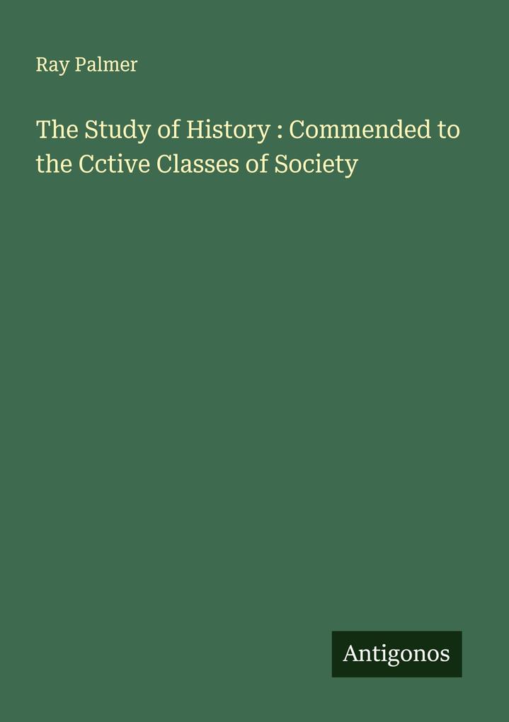 The Study of History : Commended to the Cctive Classes of Society