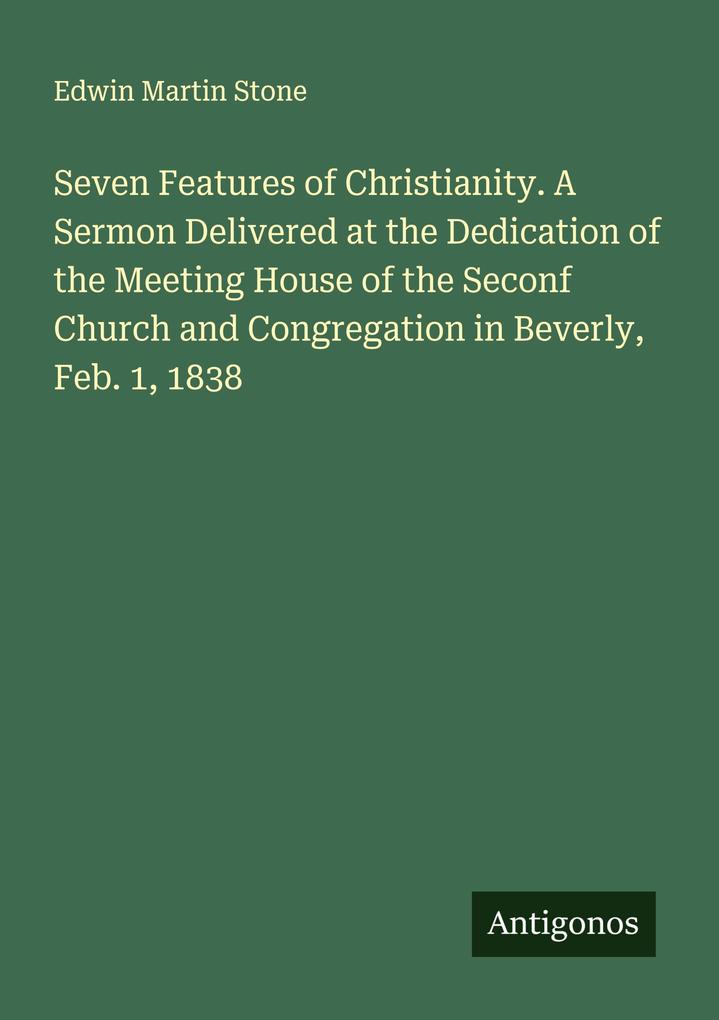 Seven Features of Christianity. A Sermon Delivered at the Dedication of the Meeting House of the Seconf Church and Congregation in Beverly Feb. 1 1838