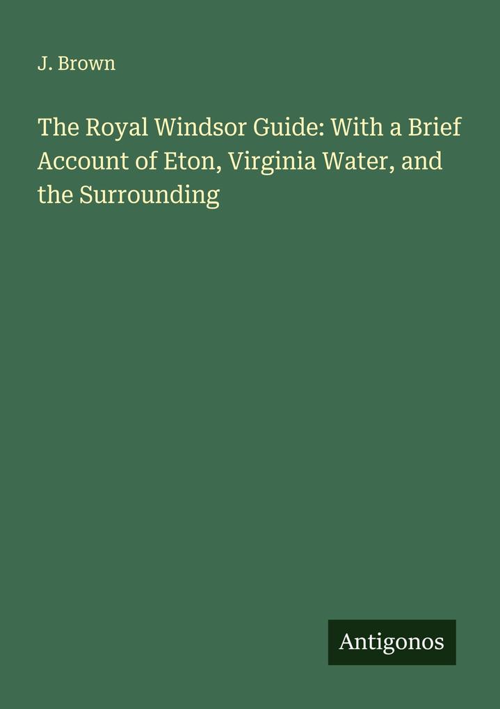 The Royal Windsor Guide: With a Brief Account of Eton Virginia Water and the Surrounding