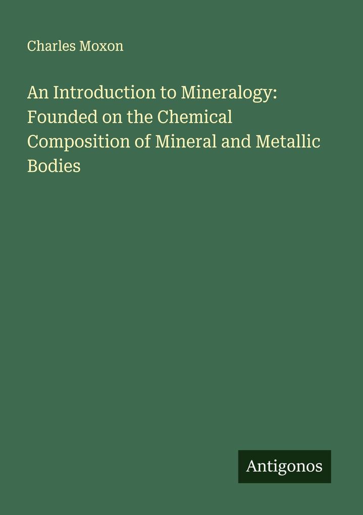 An Introduction to Mineralogy: Founded on the Chemical Composition of Mineral and Metallic Bodies