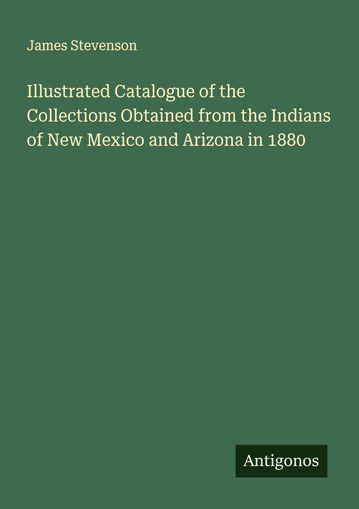 Illustrated Catalogue of the Collections Obtained from the Indians of New Mexico and Arizona in 1880