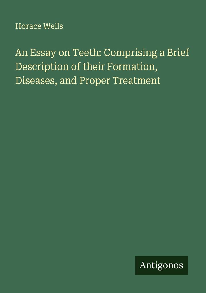An Essay on Teeth: Comprising a Brief Description of their Formation Diseases and Proper Treatment