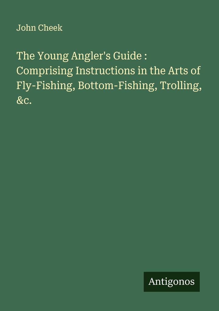 The Young Angler's Guide : Comprising Instructions in the Arts of Fly-Fishing Bottom-Fishing Trolling &c.