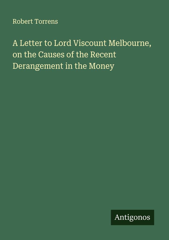 A Letter to Lord Viscount Melbourne on the Causes of the Recent Derangement in the Money