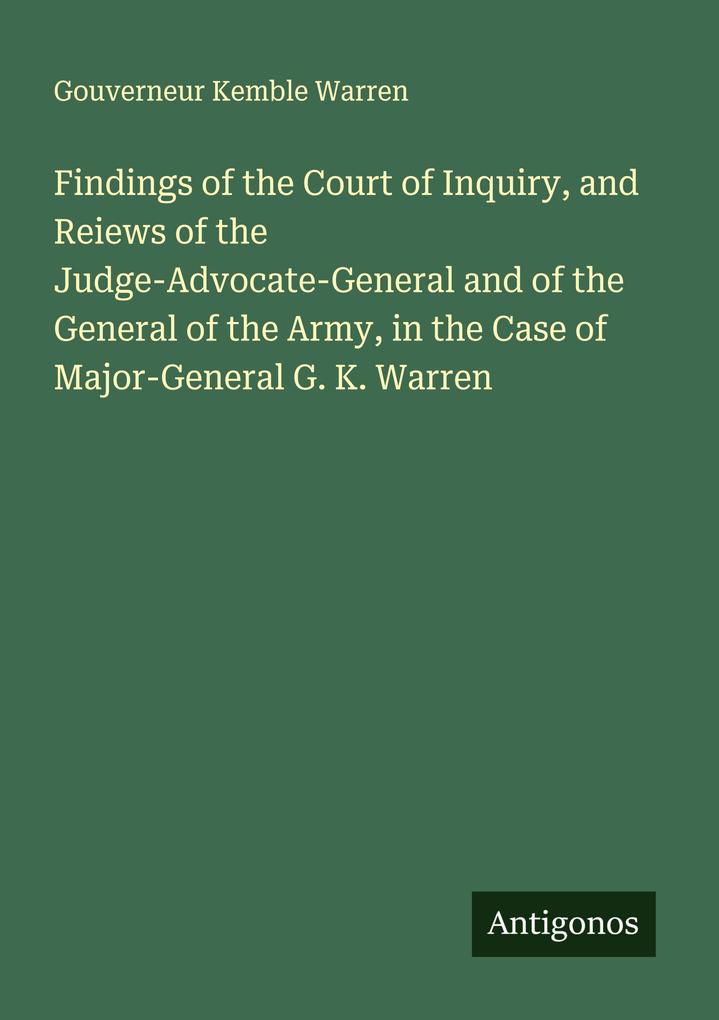 Findings of the Court of Inquiry and Reiews of the Judge-Advocate-General and of the General of the Army in the Case of Major-General G. K. Warren