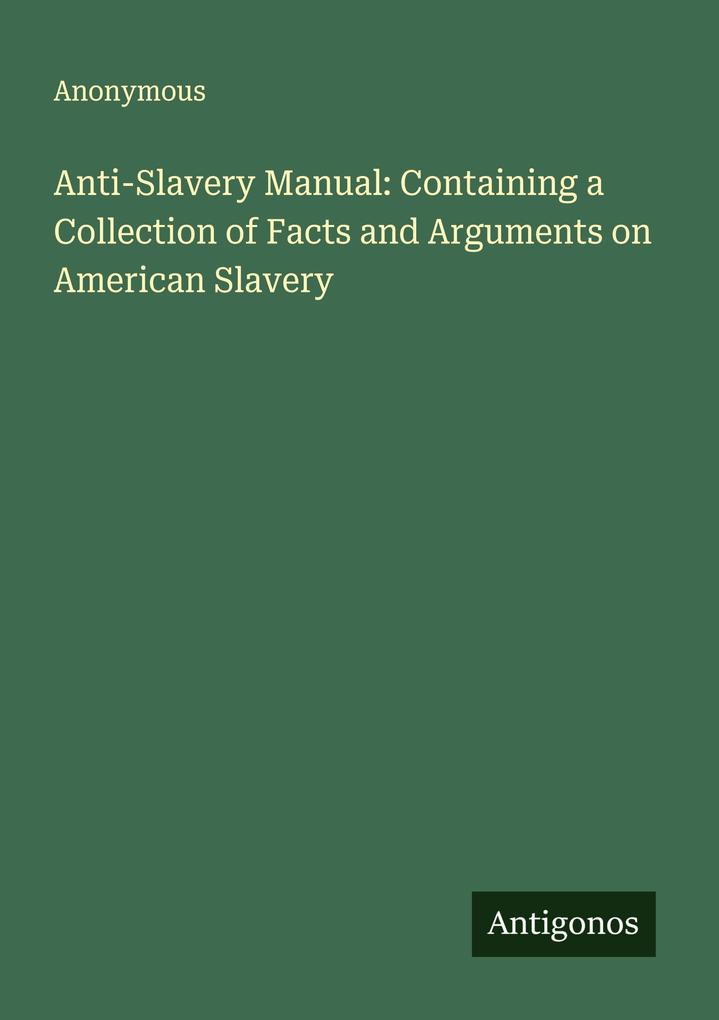 Anti-Slavery Manual: Containing a Collection of Facts and Arguments on American Slavery