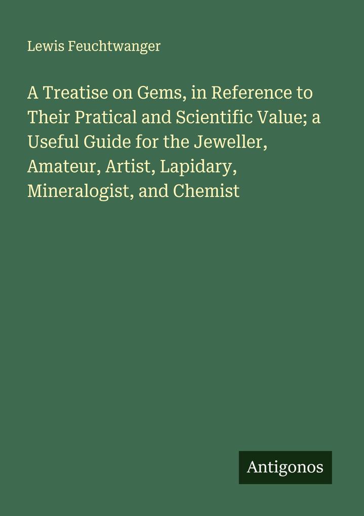 A Treatise on Gems in Reference to Their Pratical and Scientific Value; a Useful Guide for the Jeweller Amateur Artist Lapidary Mineralogist and Chemist