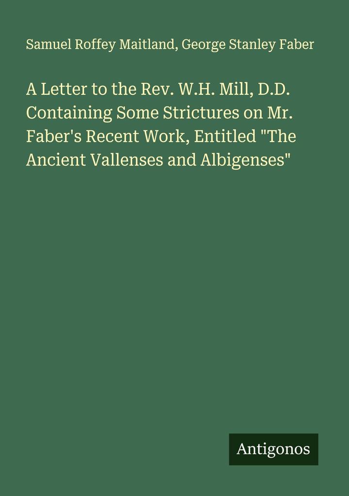 A Letter to the Rev. W.H. Mill D.D. Containing Some Strictures on Mr. Faber's Recent Work Entitled 'The Ancient Vallenses and Albigenses'