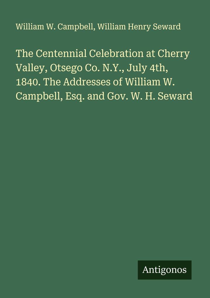 The Centennial Celebration at Cherry Valley Otsego Co. N.Y. July 4th 1840. The Addresses of William W. Campbell Esq. and Gov. W. H. Seward
