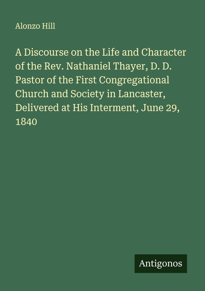A Discourse on the Life and Character of the Rev. Nathaniel Thayer D. D. Pastor of the First Congregational Church and Society in Lancaster Delivered at His Interment June 29 1840