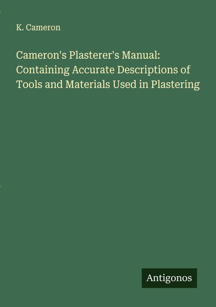 Cameron's Plasterer's Manual: Containing Accurate Descriptions of Tools and Materials Used in Plastering