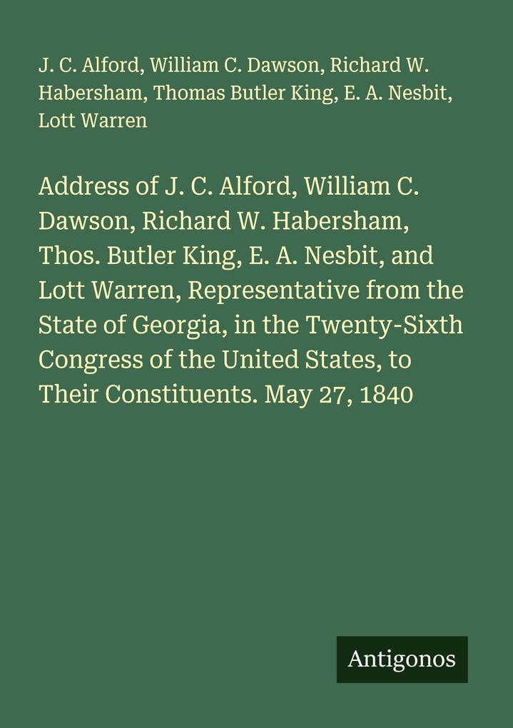 Address of J. C. Alford William C. Dawson Richard W. Habersham Thos. Butler King E. A. Nesbit and Lott Warren Representative from the State of Georgia in the Twenty-Sixth Congress of the United States to Their Constituents. May 27 1840