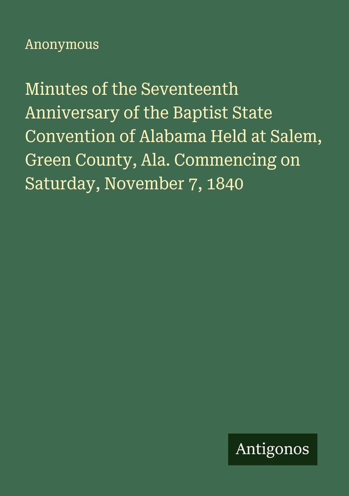Minutes of the Seventeenth Anniversary of the Baptist State Convention of Alabama Held at Salem Green County Ala. Commencing on Saturday November 7 1840