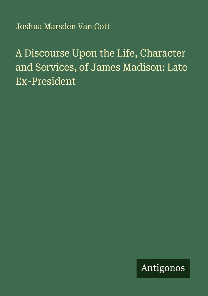 A Discourse Upon the Life Character and Services of James Madison: Late Ex-President
