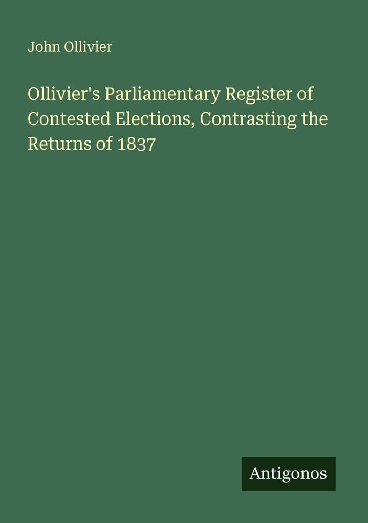 Ollivier's Parliamentary Register of Contested Elections Contrasting the Returns of 1837