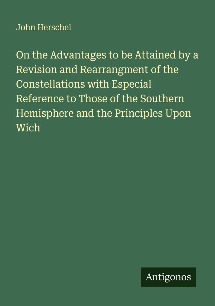 On the Advantages to be Attained by a Revision and Rearrangment of the Constellations with Especial Reference to Those of the Southern Hemisphere and the Principles Upon Wich