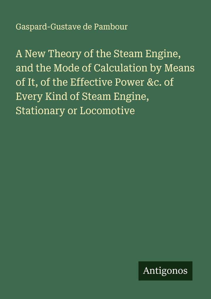 A New Theory of the Steam Engine and the Mode of Calculation by Means of It of the Effective Power &c. of Every Kind of Steam Engine Stationary or Locomotive