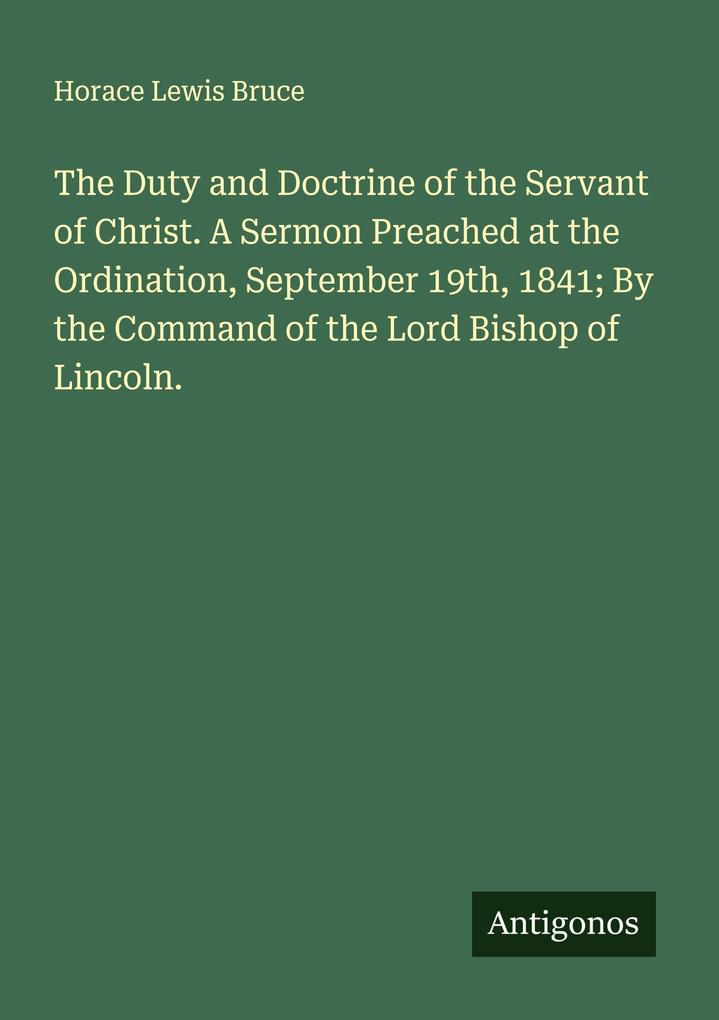 The Duty and Doctrine of the Servant of Christ. A Sermon Preached at the Ordination September 19th 1841; By the Command of the Lord Bishop of Lincoln.