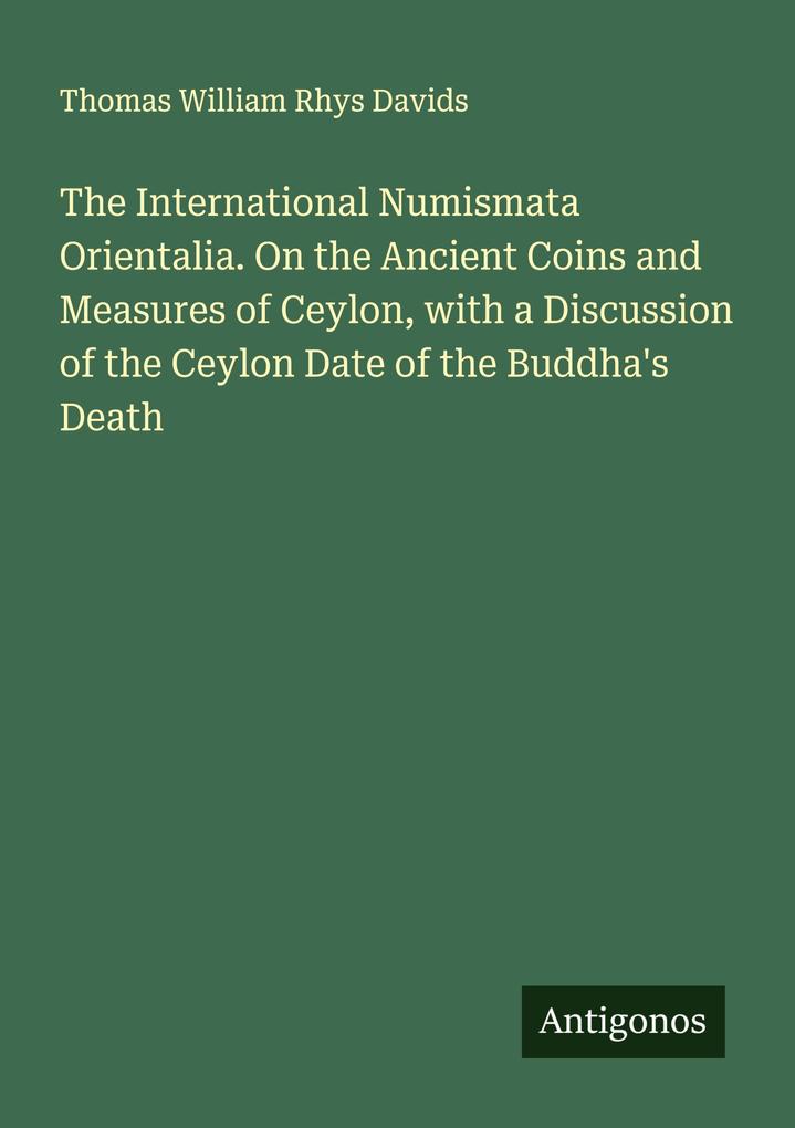 The International Numismata Orientalia. On the Ancient Coins and Measures of Ceylon with a Discussion of the Ceylon Date of the Buddha's Death